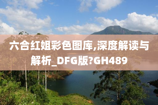 六合红姐彩色图库,深度解读与解析_DFG版?GH489