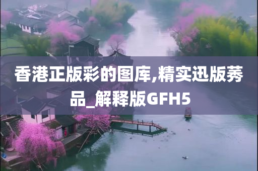 香港正版彩的图库,精实迅版莠品_解释版GFH5