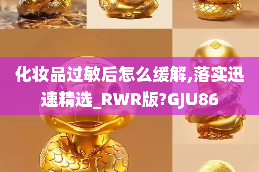 化妆品过敏后怎么缓解,落实迅速精选_RWR版?GJU86