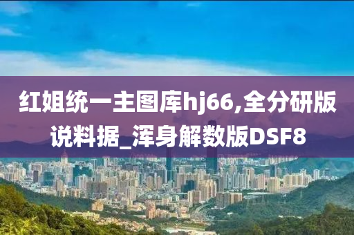 红姐统一主图库hj66,全分研版说料据_浑身解数版DSF8