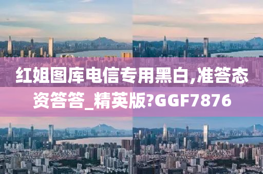 红姐图库电信专用黑白,准答态资答答_精英版?GGF7876