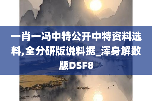 一肖一冯中特公开中特资料选料,全分研版说料据_浑身解数版DSF8