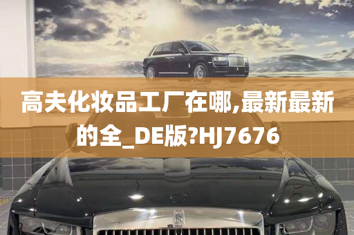 高夫化妆品工厂在哪,最新最新的全_DE版?HJ7676