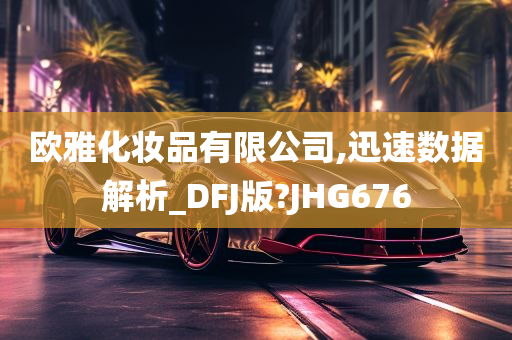 欧雅化妆品有限公司,迅速数据解析_DFJ版?JHG676