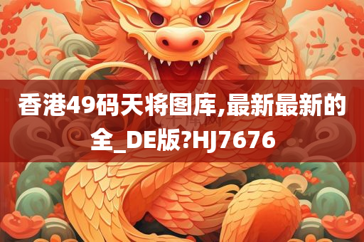 香港49码天将图库,最新最新的全_DE版?HJ7676