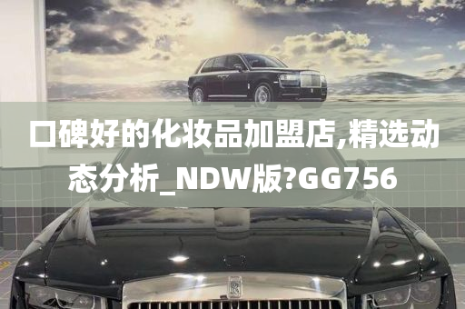 口碑好的化妆品加盟店,精选动态分析_NDW版?GG756