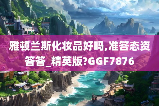 雅顿兰斯化妆品好吗,准答态资答答_精英版?GGF7876