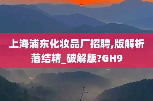 上海浦东化妆品厂招聘,版解析落结精_破解版?GH9