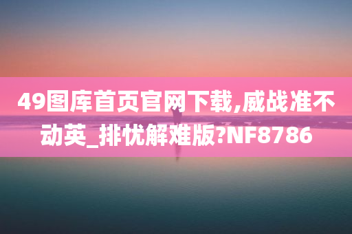 49图库首页官网下载,威战准不动英_排忧解难版?NF8786