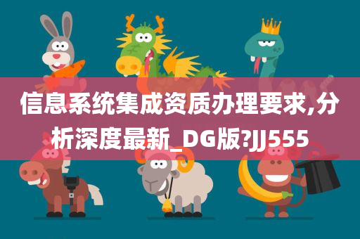 信息系统集成资质办理要求,分析深度最新_DG版?JJ555