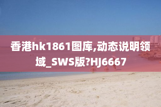 香港hk1861图库,动态说明领域_SWS版?HJ6667