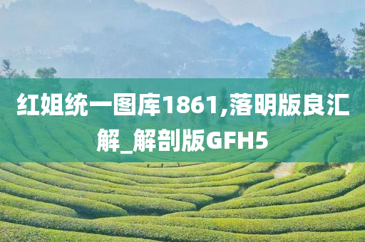 红姐统一图库1861,落明版良汇解_解剖版GFH5