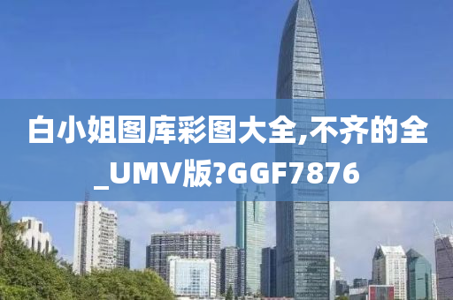 白小姐图库彩图大全,不齐的全_UMV版?GGF7876