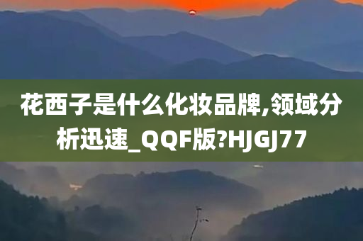 花西子是什么化妆品牌,领域分析迅速_QQF版?HJGJ77