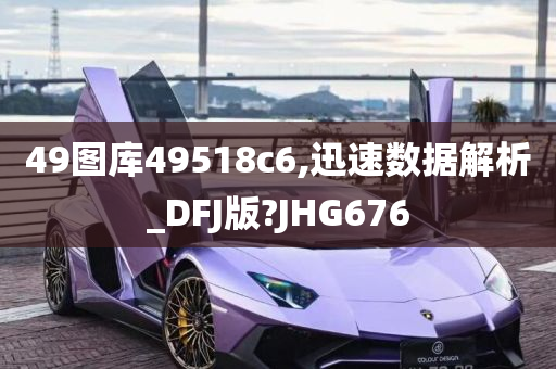 49图库49518c6,迅速数据解析_DFJ版?JHG676