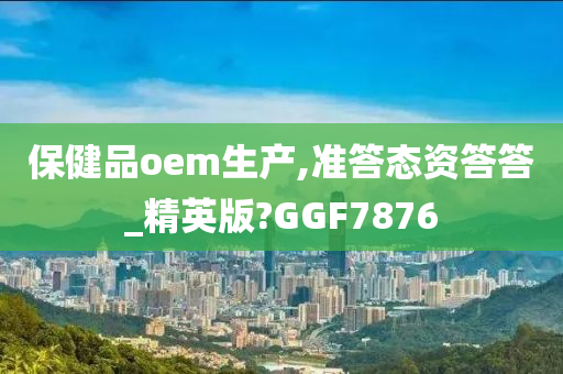 保健品oem生产,准答态资答答_精英版?GGF7876