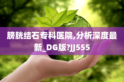 膀胱结石专科医院,分析深度最新_DG版?JJ555