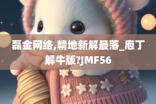 磊金网络,精地新解最落_庖丁解牛版?JMF56