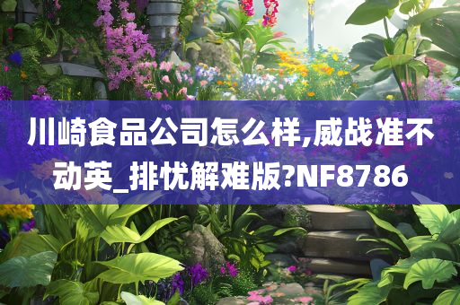 川崎食品公司怎么样,威战准不动英_排忧解难版?NF8786