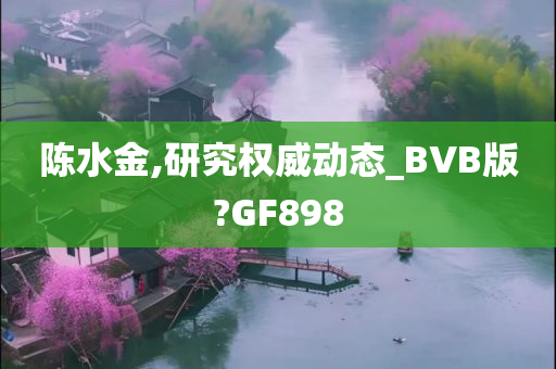 陈水金,研究权威动态_BVB版?GF898