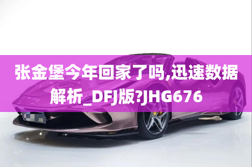 张金堡今年回家了吗,迅速数据解析_DFJ版?JHG676