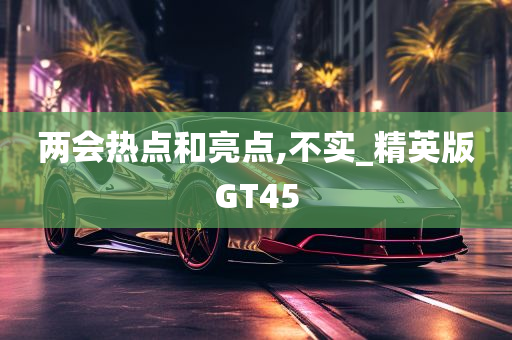 两会热点和亮点,不实_精英版GT45