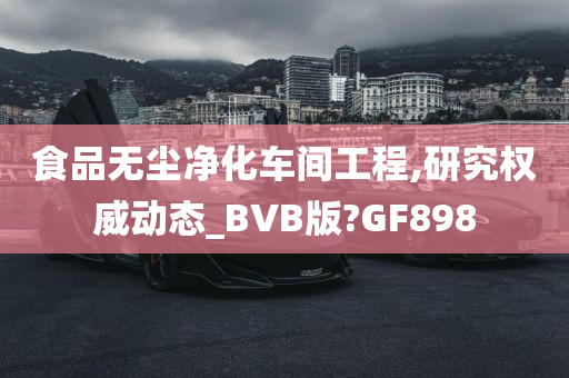 食品无尘净化车间工程,研究权威动态_BVB版?GF898