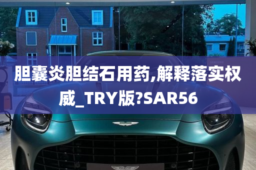 胆囊炎胆结石用药,解释落实权威_TRY版?SAR56