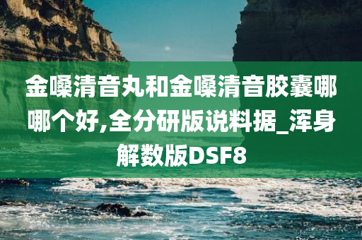 金嗓清音丸和金嗓清音胶囊哪哪个好,全分研版说料据_浑身解数版DSF8