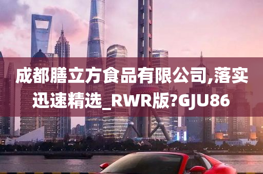 成都膳立方食品有限公司,落实迅速精选_RWR版?GJU86