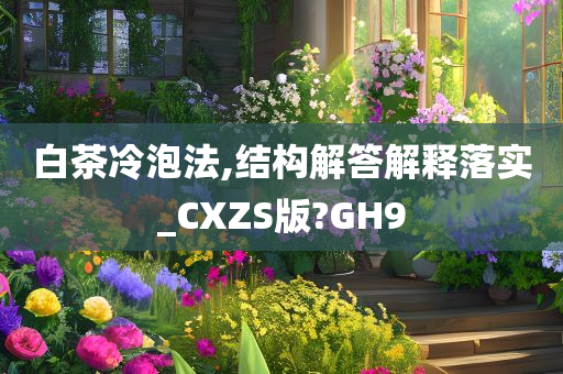 白茶冷泡法,结构解答解释落实_CXZS版?GH9