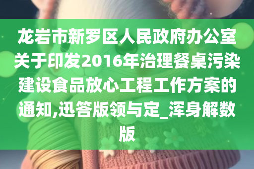 龙岩市新罗区人民政府办公室关于印发2016年治理餐桌污染建设食品放心工程工作方案的通知,迅答版领与定_浑身解数版