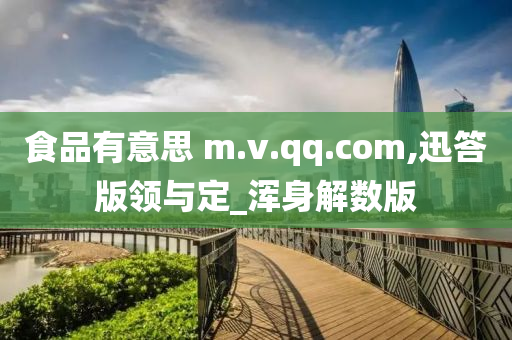 食品有意思 m.v.qq.com,迅答版领与定_浑身解数版