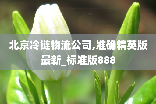 北京冷链物流公司,准确精英版最新_标准版888