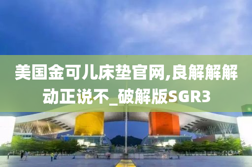 美国金可儿床垫官网,良解解解动正说不_破解版SGR3