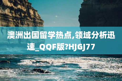 澳洲出国留学热点,领域分析迅速_QQF版?HJGJ77