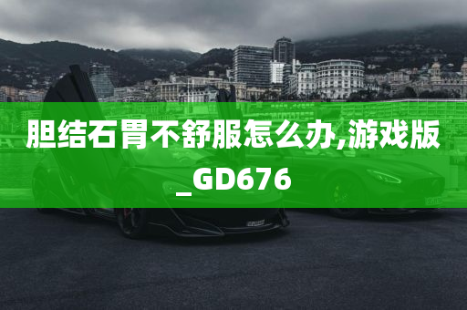 胆结石胃不舒服怎么办,游戏版_GD676