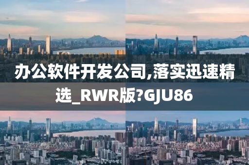 办公软件开发公司,落实迅速精选_RWR版?GJU86