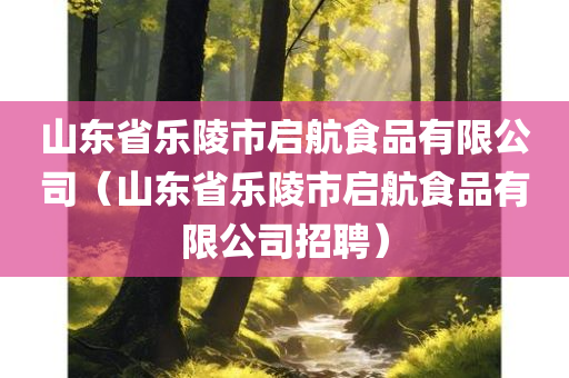 山东省乐陵市启航食品有限公司（山东省乐陵市启航食品有限公司招聘）