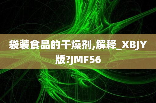 袋装食品的干燥剂,解释_XBJY版?JMF56