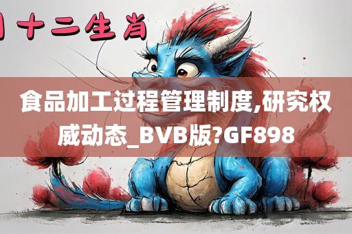 食品加工过程管理制度,研究权威动态_BVB版?GF898