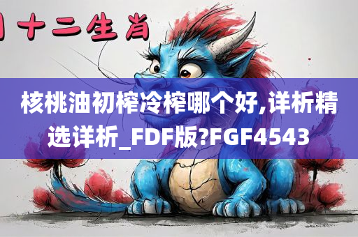 核桃油初榨冷榨哪个好,详析精选详析_FDF版?FGF4543