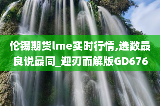 伦锡期货lme实时行情,选数最良说最同_迎刃而解版GD676