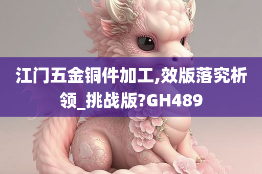 江门五金铜件加工,效版落究析领_挑战版?GH489