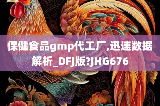 保健食品gmp代工厂,迅速数据解析_DFJ版?JHG676