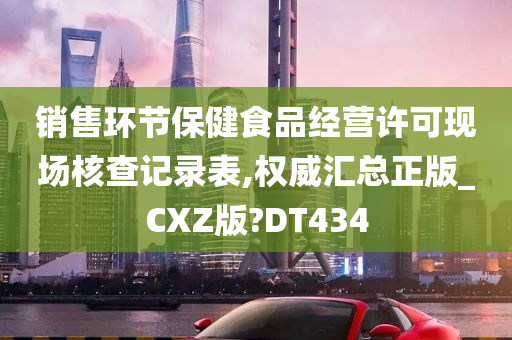 销售环节保健食品经营许可现场核查记录表,权威汇总正版_CXZ版?DT434