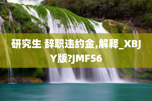 研究生 辞职违约金,解释_XBJY版?JMF56