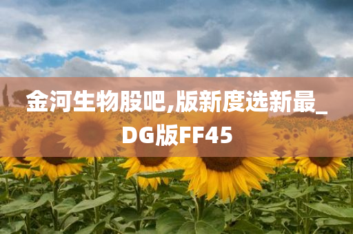 金河生物股吧,版新度选新最_DG版FF45