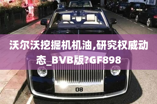 沃尔沃挖掘机机油,研究权威动态_BVB版?GF898