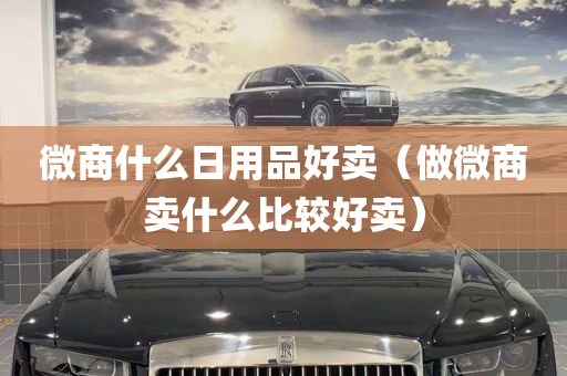 微商什么日用品好卖（做微商卖什么比较好卖）